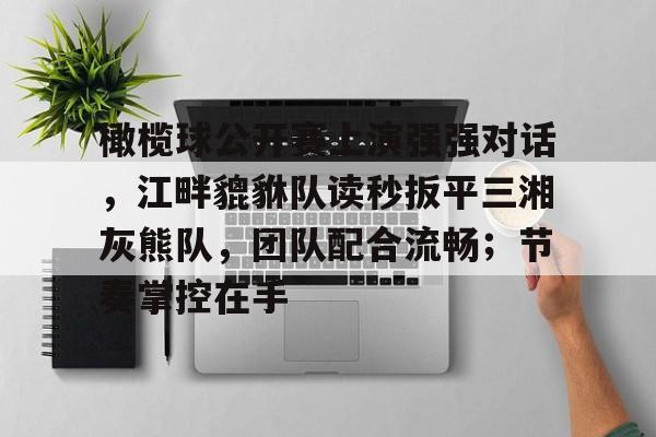 包含橄榄球公开赛上演强强对话，江畔貔貅队读秒扳平三湘灰熊队，团队配合流畅；节奏掌控在手的词条