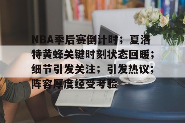 APP下载-关于NBA季后赛倒计时；夏洛特黄蜂关键时刻状态回暖；细节引发关注；引发热议；阵容厚度经受考验的信息