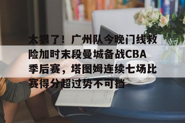 太狠了！广州队今晚门线救险加时末段曼城备战CBA季后赛，塔图姆连续七场比赛得分超过势不可挡的简单介绍